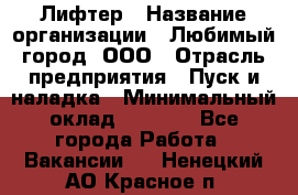 Лифтер › Название организации ­ Любимый город, ООО › Отрасль предприятия ­ Пуск и наладка › Минимальный оклад ­ 6 600 - Все города Работа » Вакансии   . Ненецкий АО,Красное п.